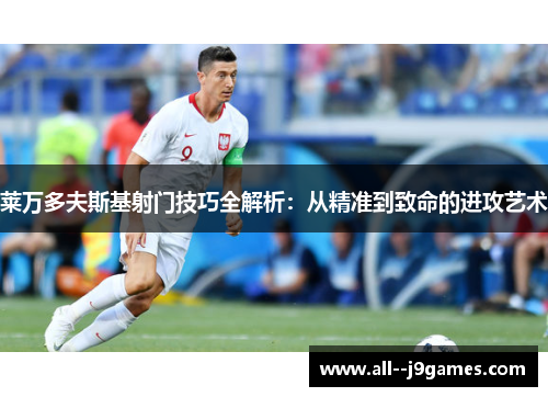 莱万多夫斯基射门技巧全解析：从精准到致命的进攻艺术
