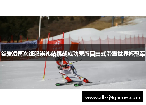 谷爱凌再次征服崇礼站挑战成功荣膺自由式滑雪世界杯冠军 谷爱凌再次征服崇礼站挑战成功荣膺自由式滑雪世界杯冠军