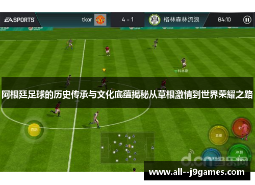 阿根廷足球的历史传承与文化底蕴揭秘从草根激情到世界荣耀之路