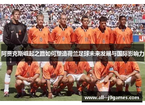 阿贾克斯崛起之路如何塑造荷兰足球未来发展与国际影响力