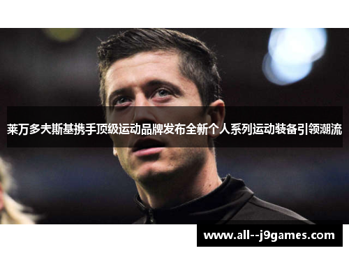 莱万多夫斯基携手顶级运动品牌发布全新个人系列运动装备引领潮流 莱万多夫斯基携手顶级运动品牌发布全新个人系列运动装备引领潮流