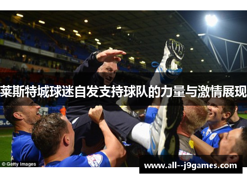 莱斯特城球迷自发支持球队的力量与激情展现 莱斯特城球迷自发支持球队的力量与激情展现