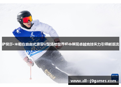 萨曼莎·米勒在自由式滑雪U型场地世界杯中展现卓越竞技实力引领新潮流 萨曼莎·米勒在自由式滑雪U型场地世界杯中展现卓越竞技实力引领新潮流