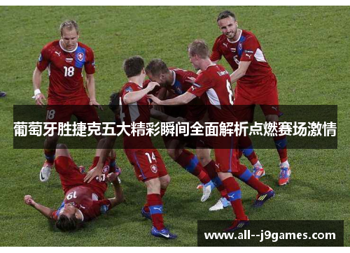 葡萄牙胜捷克五大精彩瞬间全面解析点燃赛场激情 葡萄牙胜捷克五大精彩瞬间全面解析点燃赛场激情