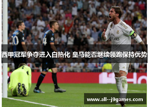 西甲冠军争夺进入白热化 皇马能否继续领跑保持优势 西甲冠军争夺进入白热化 皇马能否继续领跑保持优势