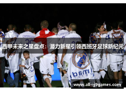 西甲未来之星盘点:潜力新星引领西班牙足球新纪元 西甲未来之星盘点:潜力新星引领西班牙足球新纪元