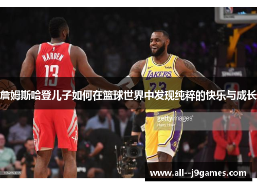 詹姆斯哈登儿子如何在篮球世界中发现纯粹的快乐与成长