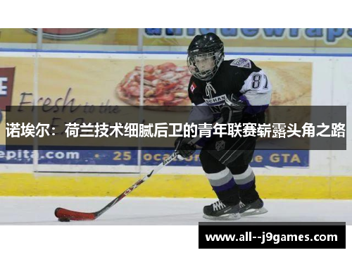 诺埃尔:荷兰技术细腻后卫的青年联赛崭露头角之路 诺埃尔:荷兰技术细腻后卫的青年联赛崭露头角之路