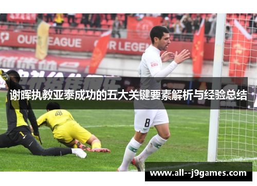 谢晖执教亚泰成功的五大关键要素解析与经验总结 谢晖执教亚泰成功的五大关键要素解析与经验总结