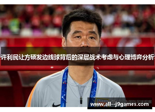 许利民让方硕发边线球背后的深层战术考虑与心理博弈分析 许利民让方硕发边线球背后的深层战术考虑与心理博弈分析