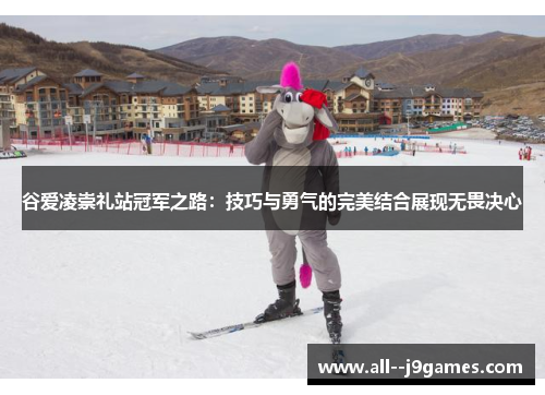 谷爱凌崇礼站冠军之路:技巧与勇气的完美结合展现无畏决心 谷爱凌崇礼站冠军之路:技巧与勇气的完美结合展现无畏决心