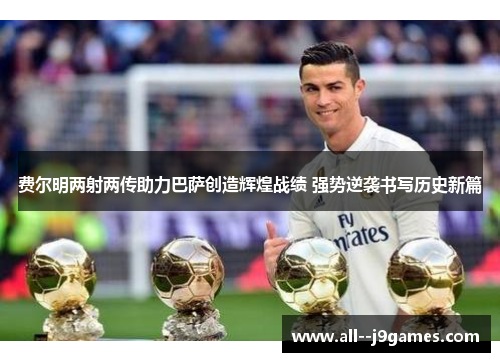 费尔明两射两传助力巴萨创造辉煌战绩 强势逆袭书写历史新篇 费尔明两射两传助力巴萨创造辉煌战绩 强势逆袭书写历史新篇