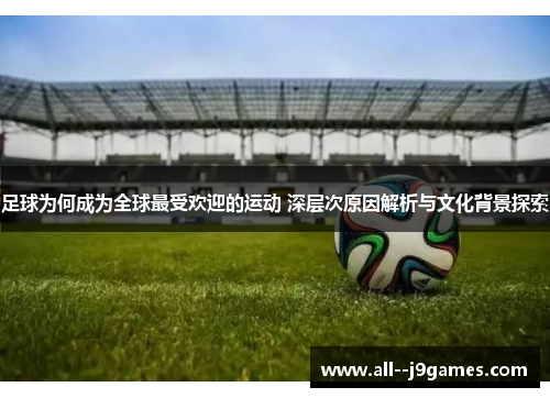 足球为何成为全球最受欢迎的运动 深层次原因解析与文化背景探索 足球为何成为全球最受欢迎的运动 深层次原因解析与文化背景探索