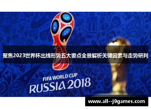 聚焦2023世界杯出线形势五大要点全景解析关键因素与走势研判 聚焦2023世界杯出线形势五大要点全景解析关键因素与走势研判