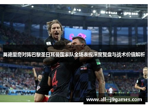 莫德里奇对阵巴黎圣日耳曼国家队全场表现深度复盘与战术价值解析 莫德里奇对阵巴黎圣日耳曼国家队全场表现深度复盘与战术价值解析