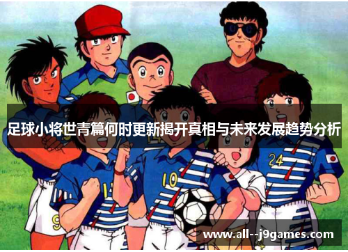 足球小将世青篇何时更新揭开真相与未来发展趋势分析 足球小将世青篇何时更新揭开真相与未来发展趋势分析