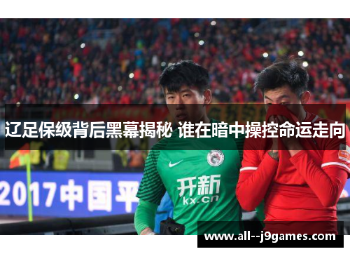 辽足保级背后黑幕揭秘 谁在暗中操控命运走向 辽足保级背后黑幕揭秘 谁在暗中操控命运走向