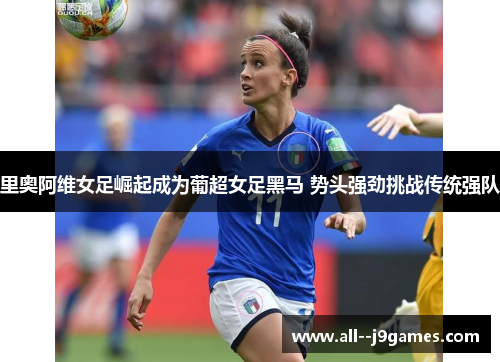 里奥阿维女足崛起成为葡超女足黑马 势头强劲挑战传统强队 里奥阿维女足崛起成为葡超女足黑马 势头强劲挑战传统强队