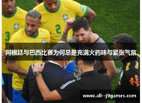 阿根廷与巴西比赛为何总是充满火药味与紧张气氛