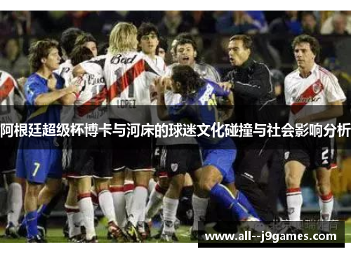 阿根廷超级杯博卡与河床的球迷文化碰撞与社会影响分析 阿根廷超级杯博卡与河床的球迷文化碰撞与社会影响分析