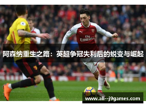 阿森纳重生之路:英超争冠失利后的蜕变与崛起 阿森纳重生之路:英超争冠失利后的蜕变与崛起