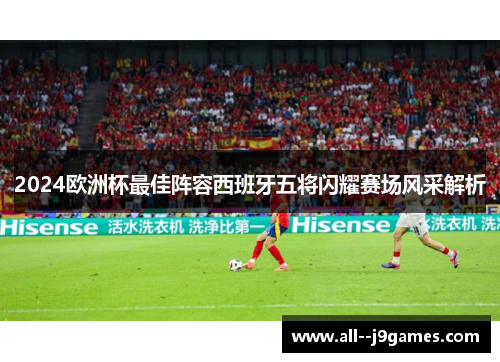 2024欧洲杯最佳阵容西班牙五将闪耀赛场风采解析 2024欧洲杯最佳阵容西班牙五将闪耀赛场风采解析