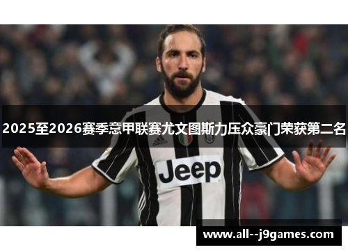 2025至2026赛季意甲联赛尤文图斯力压众豪门荣获第二名 2025至2026赛季意甲联赛尤文图斯力压众豪门荣获第二名