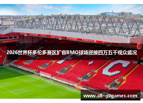 2026世界杯多伦多赛区扩容BMO球场迎接四万五千观众盛况 2026世界杯多伦多赛区扩容BMO球场迎接四万五千观众盛况