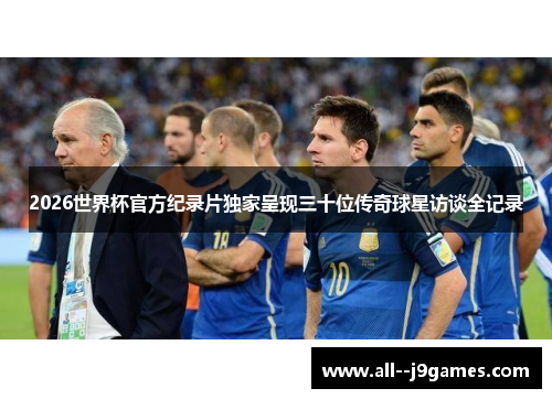 2026世界杯官方纪录片独家呈现三十位传奇球星访谈全记录 2026世界杯官方纪录片独家呈现三十位传奇球星访谈全记录