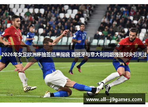 2026年女足欧洲杯抽签结果揭晓 西班牙与意大利同组强强对决引关注