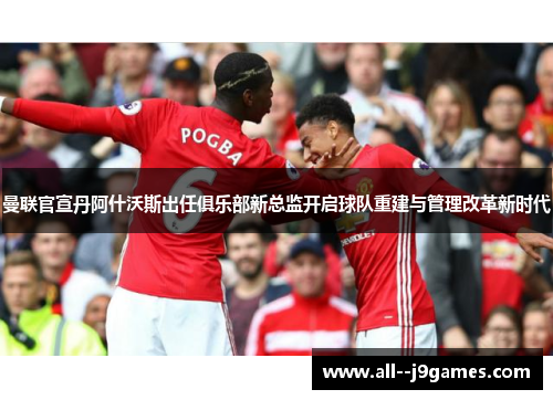 曼联官宣丹阿什沃斯出任俱乐部新总监开启球队重建与管理改革新时代 曼联官宣丹阿什沃斯出任俱乐部新总监开启球队重建与管理改革新时代