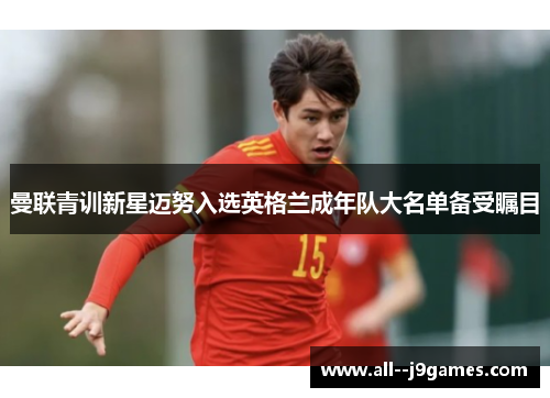 曼联青训新星迈努入选英格兰成年队大名单备受瞩目