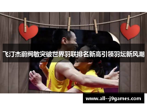飞汀杰蔚阀敏突破世界羽联排名新高引领羽坛新风潮