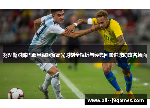 努涅斯对阵巴西甲级联赛高光时刻全解析与经典回顾进球助攻名场面