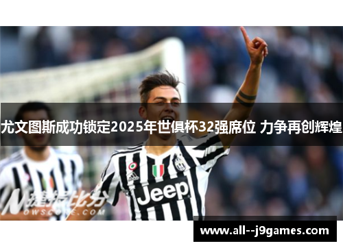 尤文图斯成功锁定2025年世俱杯32强席位 力争再创辉煌