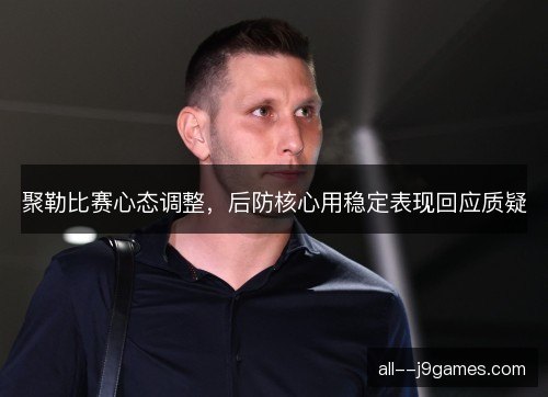 聚勒比赛心态调整，后防核心用稳定表现回应质疑
