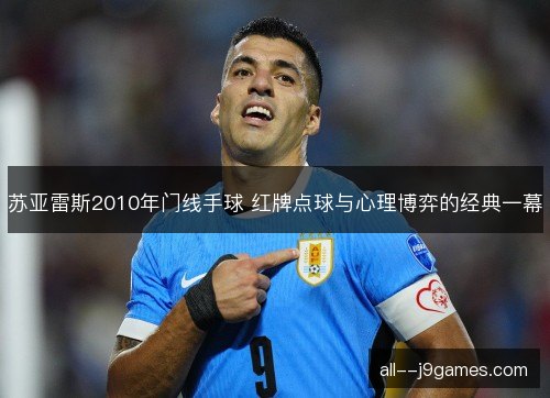 苏亚雷斯2010年门线手球 红牌点球与心理博弈的经典一幕