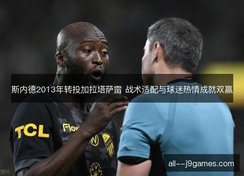 斯内德2013年转投加拉塔萨雷 战术适配与球迷热情成就双赢